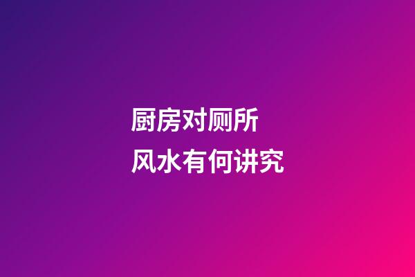 厨房对厕所 风水有何讲究